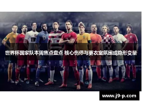 世界杯国家队本周焦点盘点 核心伤停与更衣室氛围成隐形变量