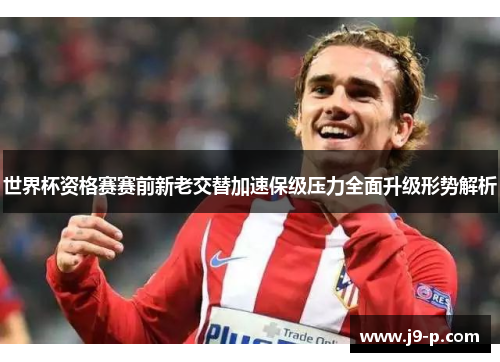 世界杯资格赛赛前新老交替加速保级压力全面升级形势解析