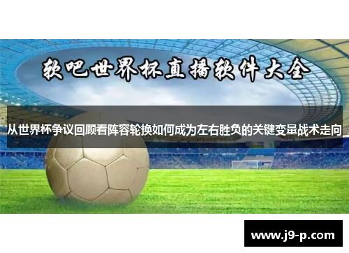 从世界杯争议回顾看阵容轮换如何成为左右胜负的关键变量战术走向