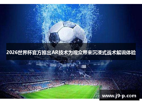 2026世界杯官方推出AR技术为观众带来沉浸式战术解说体验 2026世界杯官方推出AR技术为观众带来沉浸式战术解说体验