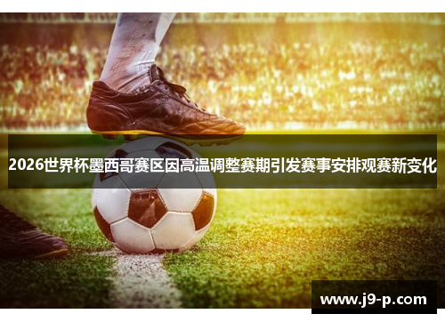 2026世界杯墨西哥赛区因高温调整赛期引发赛事安排观赛新变化 2026世界杯墨西哥赛区因高温调整赛期引发赛事安排观赛新变化