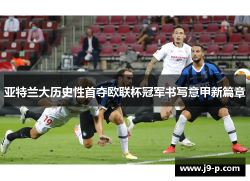 亚特兰大历史性首夺欧联杯冠军书写意甲新篇章