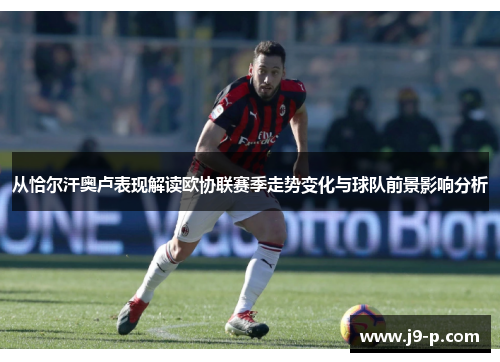 从恰尔汗奥卢表现解读欧协联赛季走势变化与球队前景影响分析