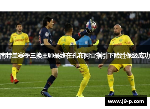 南特单赛季三换主帅最终在孔布阿雷指引下险胜保级成功