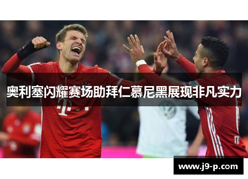奥利塞闪耀赛场助拜仁慕尼黑展现非凡实力