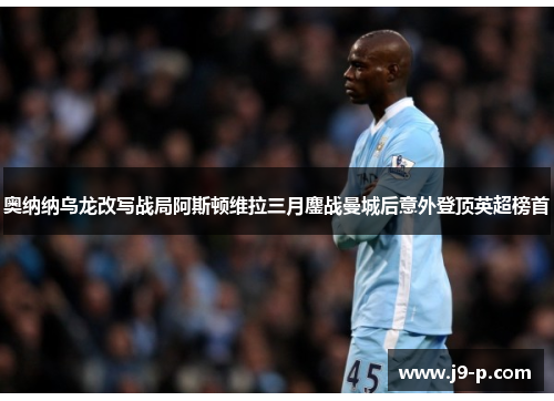 奥纳纳乌龙改写战局阿斯顿维拉三月鏖战曼城后意外登顶英超榜首 奥纳纳乌龙改写战局阿斯顿维拉三月鏖战曼城后意外登顶英超榜首