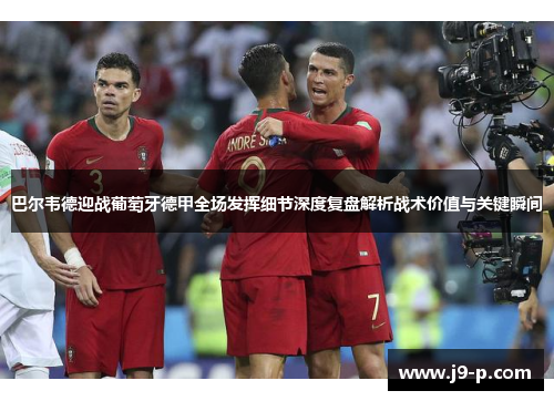 巴尔韦德迎战葡萄牙德甲全场发挥细节深度复盘解析战术价值与关键瞬间