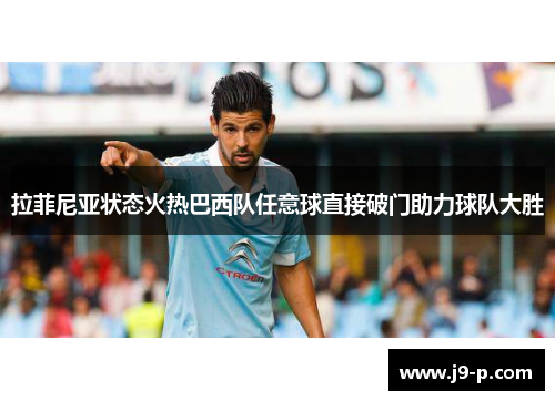 拉菲尼亚状态火热巴西队任意球直接破门助力球队大胜