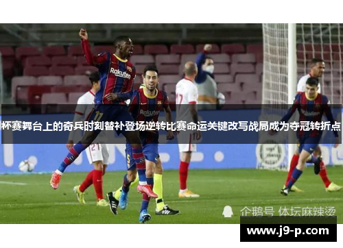 杯赛舞台上的奇兵时刻替补登场逆转比赛命运关键改写战局成为夺冠转折点