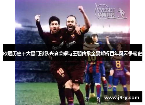 欧冠历史十大豪门球队兴衰荣耀与王朝传承全景解析百年风云争霸史