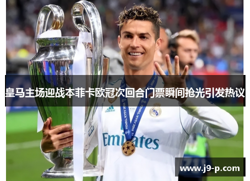 皇马主场迎战本菲卡欧冠次回合门票瞬间抢光引发热议 皇马主场迎战本菲卡欧冠次回合门票瞬间抢光引发热议