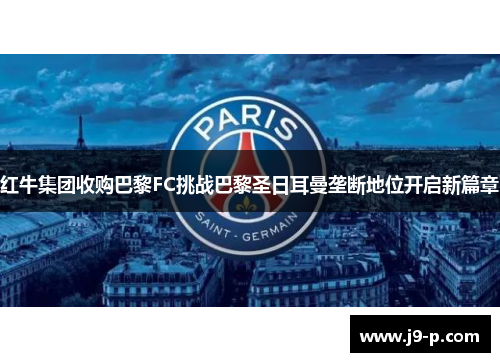 红牛集团收购巴黎FC挑战巴黎圣日耳曼垄断地位开启新篇章