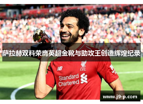 萨拉赫双料荣膺英超金靴与助攻王创造辉煌纪录 萨拉赫双料荣膺英超金靴与助攻王创造辉煌纪录