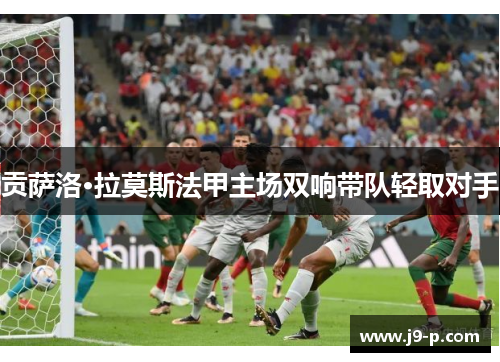 贡萨洛·拉莫斯法甲主场双响带队轻取对手 贡萨洛·拉莫斯法甲主场双响带队轻取对手