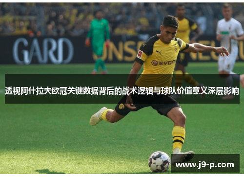 透视阿什拉夫欧冠关键数据背后的战术逻辑与球队价值意义深层影响 透视阿什拉夫欧冠关键数据背后的战术逻辑与球队价值意义深层影响