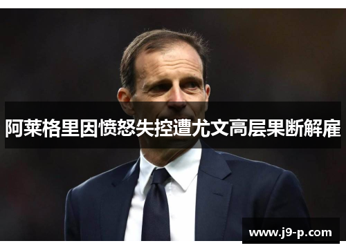 阿莱格里因愤怒失控遭尤文高层果断解雇