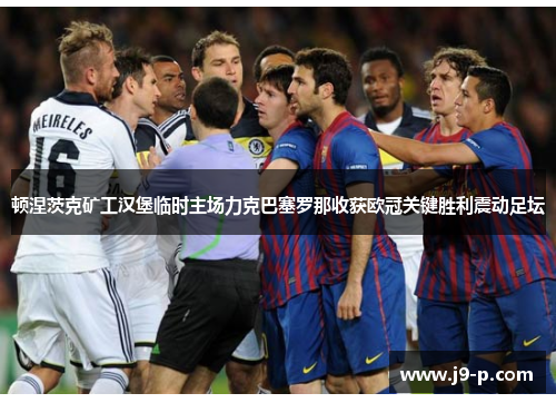 顿涅茨克矿工汉堡临时主场力克巴塞罗那收获欧冠关键胜利震动足坛