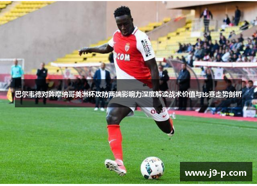 巴尔韦德对阵摩纳哥美洲杯攻防两端影响力深度解读战术价值与比赛走势剖析