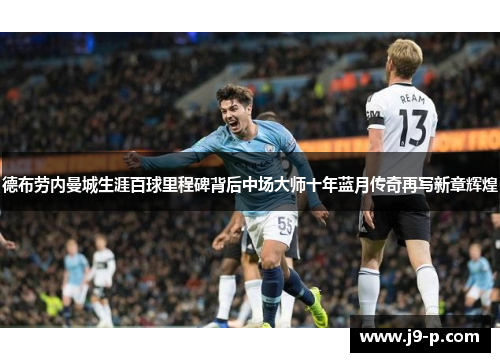 德布劳内曼城生涯百球里程碑背后中场大师十年蓝月传奇再写新章辉煌