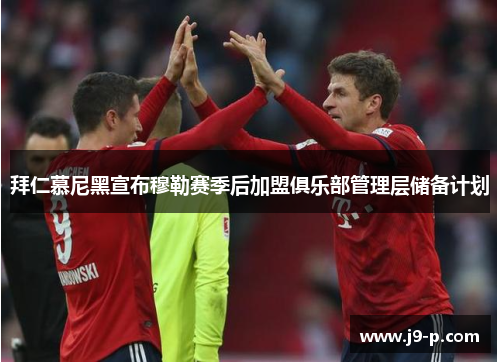 拜仁慕尼黑宣布穆勒赛季后加盟俱乐部管理层储备计划