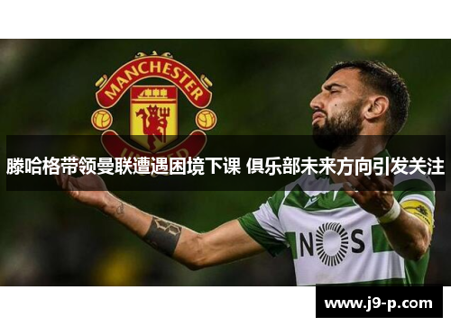 滕哈格带领曼联遭遇困境下课 俱乐部未来方向引发关注