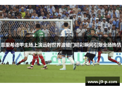 菲里希德甲主场上演远射世界波破门精彩瞬间引爆全场热情