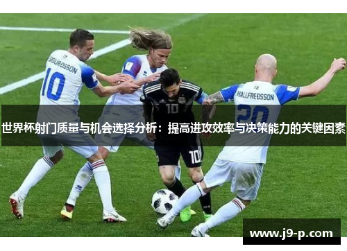 世界杯射门质量与机会选择分析:提高进攻效率与决策能力的关键因素 世界杯射门质量与机会选择分析:提高进攻效率与决策能力的关键因素