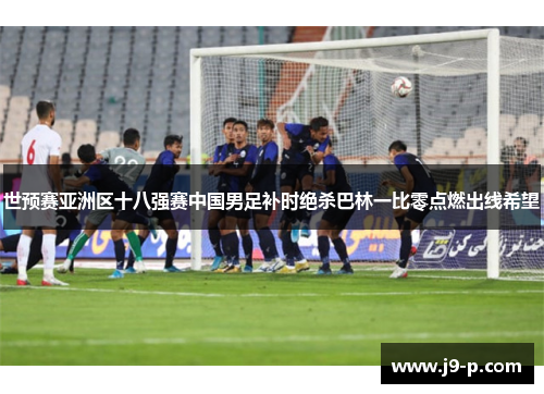 世预赛亚洲区十八强赛中国男足补时绝杀巴林一比零点燃出线希望