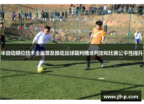 半自动越位技术全面普及推动足球裁判精准判定和比赛公平性提升