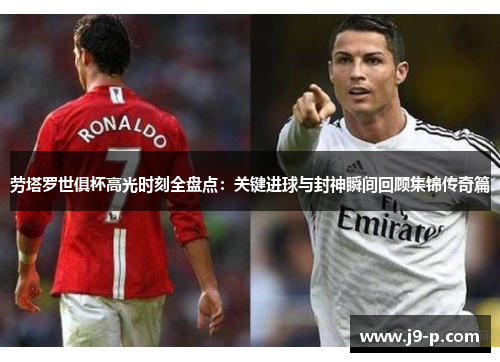 劳塔罗世俱杯高光时刻全盘点：关键进球与封神瞬间回顾集锦传奇篇