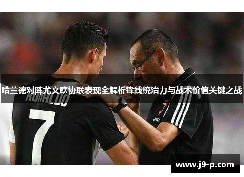 哈兰德对阵尤文欧协联表现全解析锋线统治力与战术价值关键之战 哈兰德对阵尤文欧协联表现全解析锋线统治力与战术价值关键之战