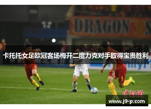 卡托托女足欧冠客场梅开二度力克对手取得宝贵胜利