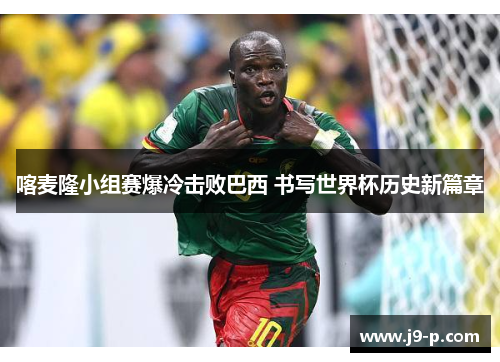 喀麦隆小组赛爆冷击败巴西 书写世界杯历史新篇章