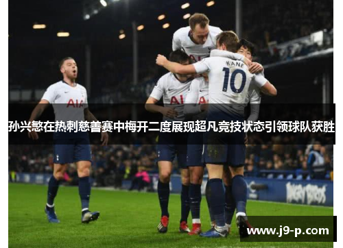 孙兴慜在热刺慈善赛中梅开二度展现超凡竞技状态引领球队获胜