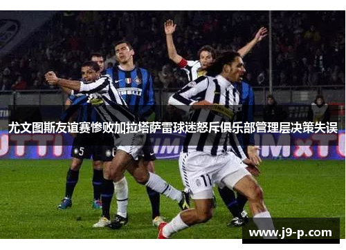 尤文图斯友谊赛惨败加拉塔萨雷球迷怒斥俱乐部管理层决策失误
