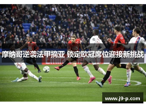 摩纳哥逆袭法甲摘亚 锁定欧冠席位迎接新挑战 摩纳哥逆袭法甲摘亚 锁定欧冠席位迎接新挑战