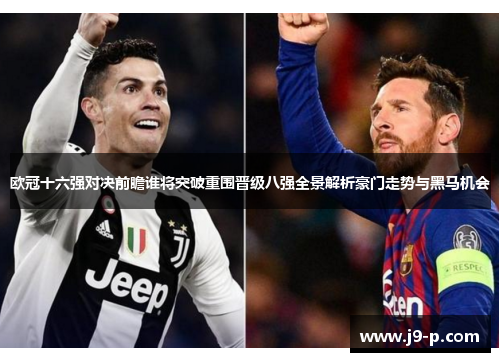 欧冠十六强对决前瞻谁将突破重围晋级八强全景解析豪门走势与黑马机会