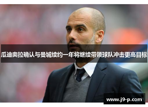 瓜迪奥拉确认与曼城续约一年将继续带领球队冲击更高目标 瓜迪奥拉确认与曼城续约一年将继续带领球队冲击更高目标