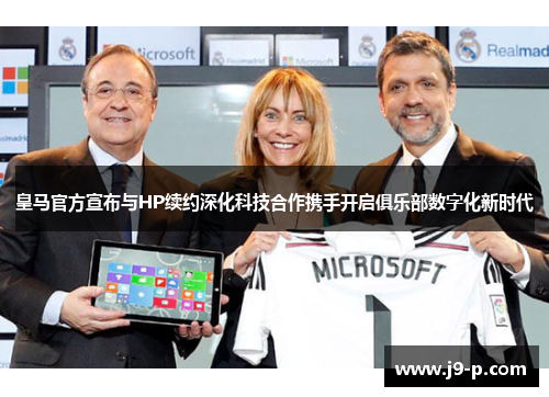 皇马官方宣布与HP续约深化科技合作携手开启俱乐部数字化新时代