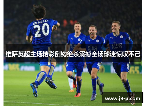 维萨英超主场精彩倒钩绝杀震撼全场球迷惊叹不已 维萨英超主场精彩倒钩绝杀震撼全场球迷惊叹不已