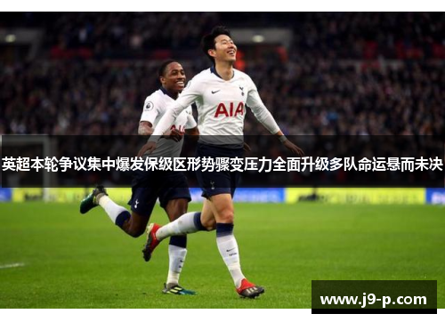 英超本轮争议集中爆发保级区形势骤变压力全面升级多队命运悬而未决 英超本轮争议集中爆发保级区形势骤变压力全面升级多队命运悬而未决