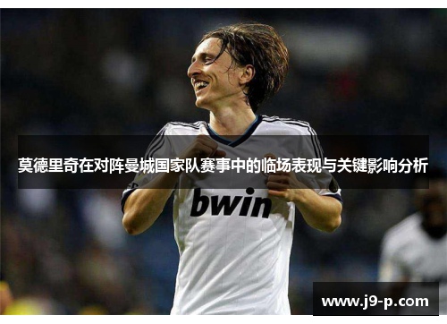 莫德里奇在对阵曼城国家队赛事中的临场表现与关键影响分析 莫德里奇在对阵曼城国家队赛事中的临场表现与关键影响分析