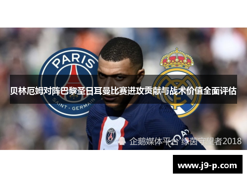 贝林厄姆对阵巴黎圣日耳曼比赛进攻贡献与战术价值全面评估
