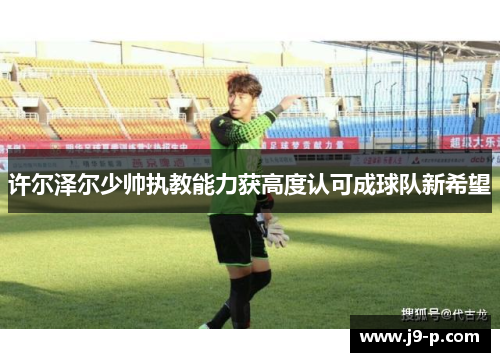 许尔泽尔少帅执教能力获高度认可成球队新希望