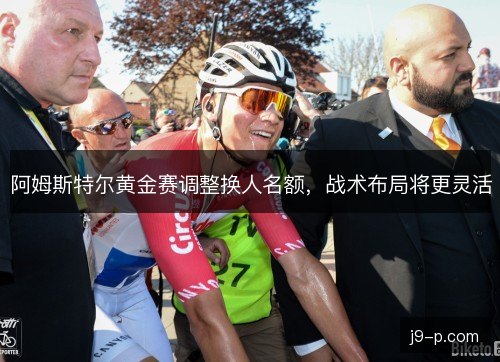 阿姆斯特尔黄金赛调整换人名额，战术布局将更灵活