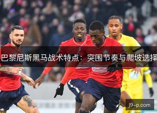 巴黎尼斯黑马战术特点:突围节奏与爬坡选择 巴黎尼斯黑马战术特点:突围节奏与爬坡选择