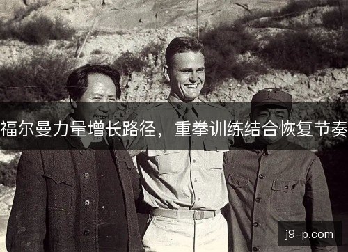 福尔曼力量增长路径,重拳训练结合恢复节奏 福尔曼力量增长路径,重拳训练结合恢复节奏
