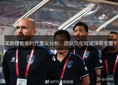 某助理教练时代意义分析，团队文化或成深层变量