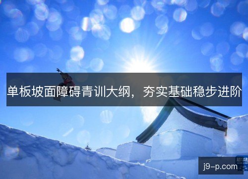 单板坡面障碍青训大纲，夯实基础稳步进阶